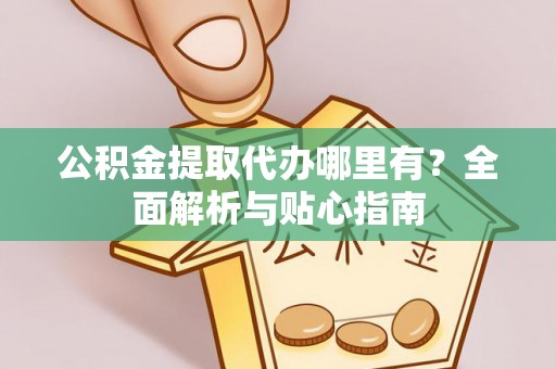 通榆公积金提取代办哪里有？全面解析与贴心指南