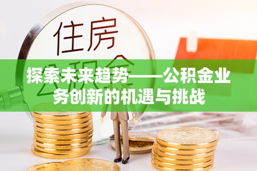 通榆探索未来趋势——公积金业务创新的机遇与挑战