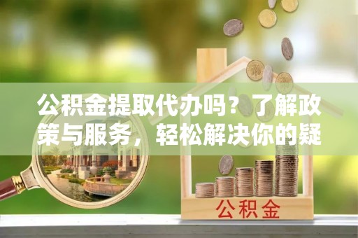 通榆公积金提取代办吗？了解政策与服务，轻松解决你的疑问