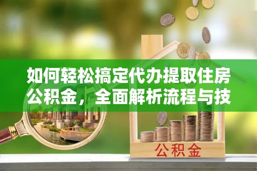 通榆如何轻松搞定代办提取住房公积金，全面解析流程与技巧