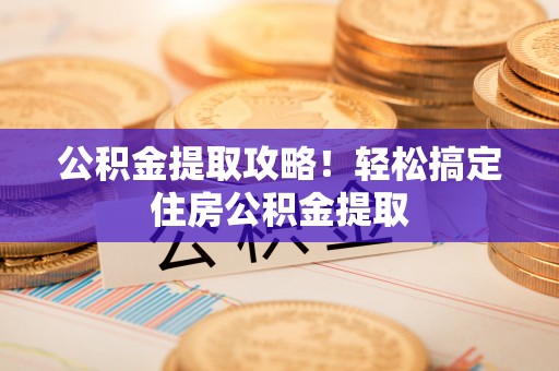 通榆公积金提取攻略！轻松搞定住房公积金提取