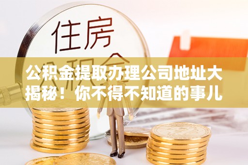 通榆公积金提取办理公司地址大揭秘！你不得不知道的事儿