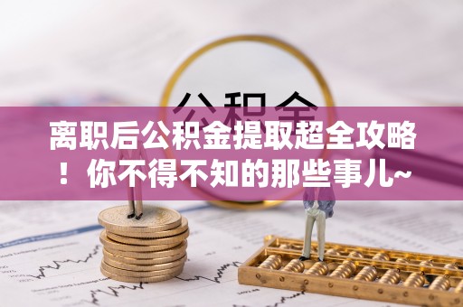 通榆离职后公积金提取超全攻略！你不得不知的那些事儿~