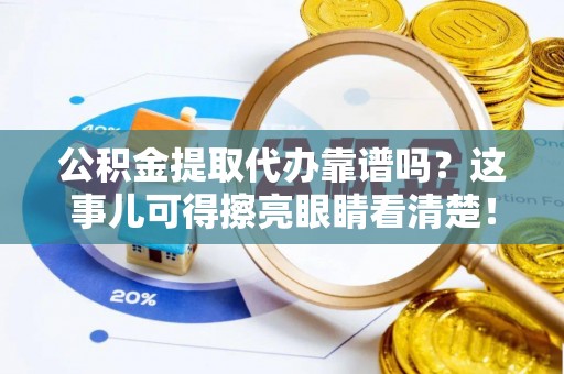 通榆公积金提取代办靠谱吗？这事儿可得擦亮眼睛看清楚！