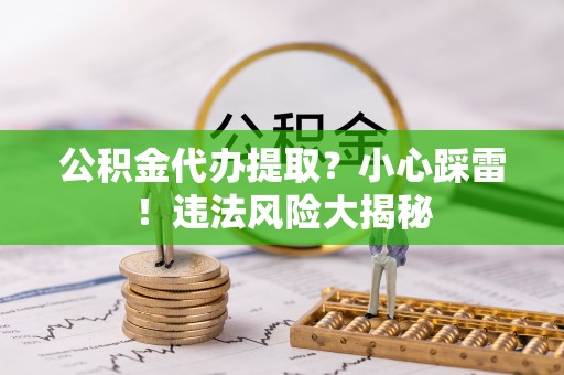 通榆公积金代办提取？小心踩雷！违法风险大揭秘