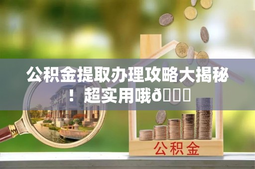 通榆公积金提取办理攻略大揭秘！超实用哦😉