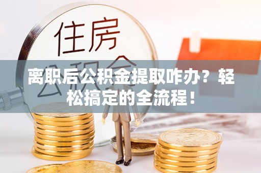 通榆离职后公积金提取咋办？轻松搞定的全流程！