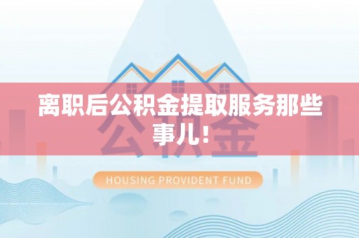 通榆离职后公积金提取服务那些事儿！