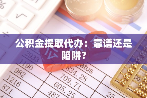 通榆公积金提取代办：靠谱还是陷阱？