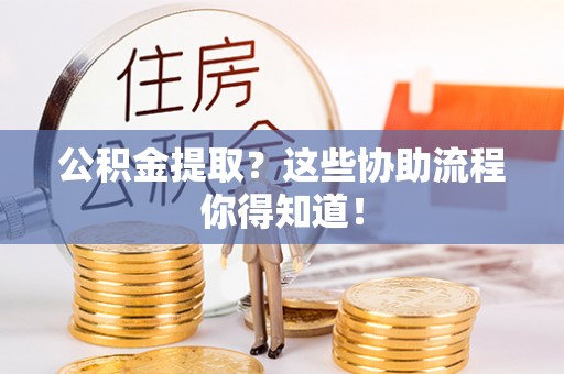 通榆公积金提取？这些协助流程你得知道！