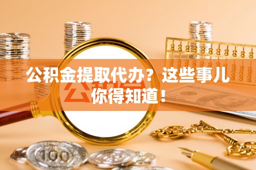 通榆公积金提取代办？这些事儿你得知道！