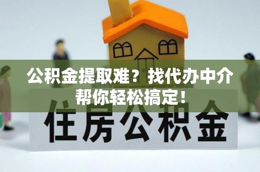 通榆公积金提取难？找代办中介帮你轻松搞定！