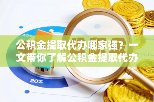 通榆公积金提取代办哪家强？一文带你了解公积金提取代办机构排名及相关知识