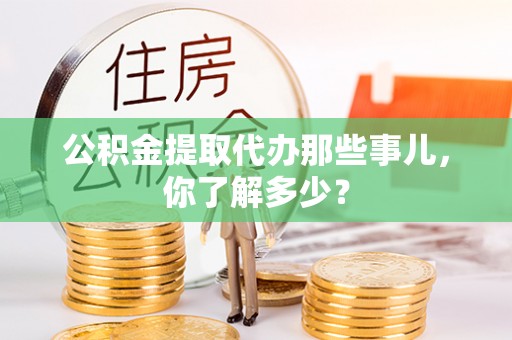 通榆公积金提取代办那些事儿，你了解多少？
