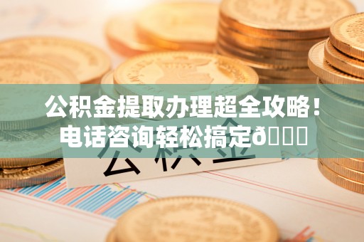 通榆公积金提取办理超全攻略！电话咨询轻松搞定😎