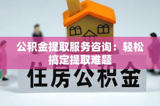 通榆公积金提取服务咨询：轻松搞定提取难题