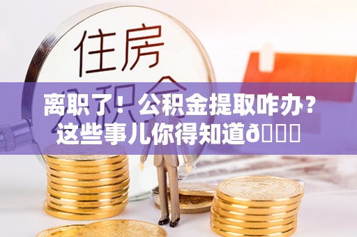 通榆离职了！公积金提取咋办？这些事儿你得知道😎