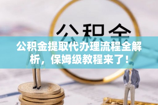 通榆公积金提取代办理流程全解析，保姆级教程来了！