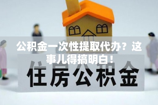 通榆公积金一次性提取代办？这事儿得搞明白！