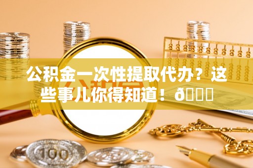 通榆公积金一次性提取代办？这些事儿你得知道！😎