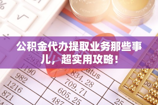 通榆公积金代办提取业务那些事儿，超实用攻略！