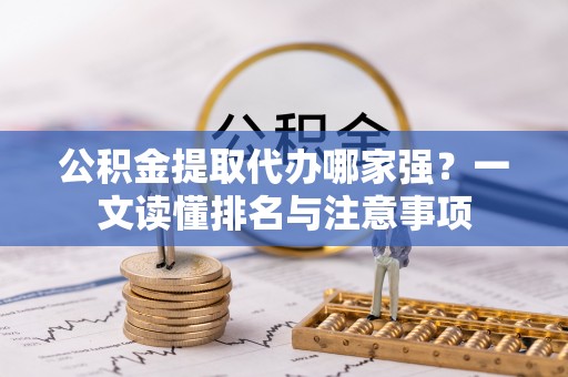 通榆公积金提取代办哪家强？一文读懂排名与注意事项