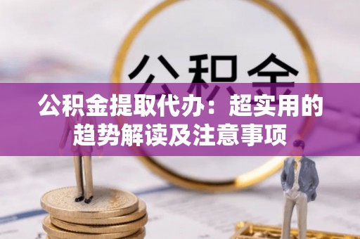 通榆公积金提取代办：超实用的趋势解读及注意事项
