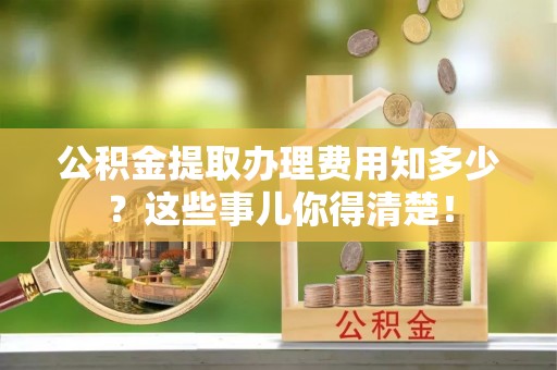 通榆公积金提取办理费用知多少？这些事儿你得清楚！