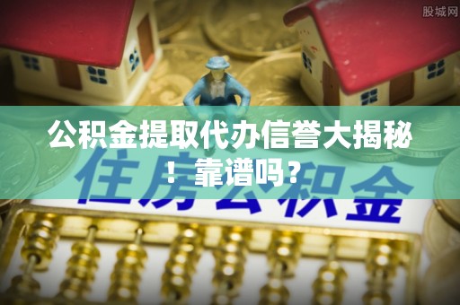 通榆公积金提取代办信誉大揭秘！靠谱吗？