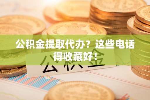 通榆公积金提取代办？这些电话得收藏好！