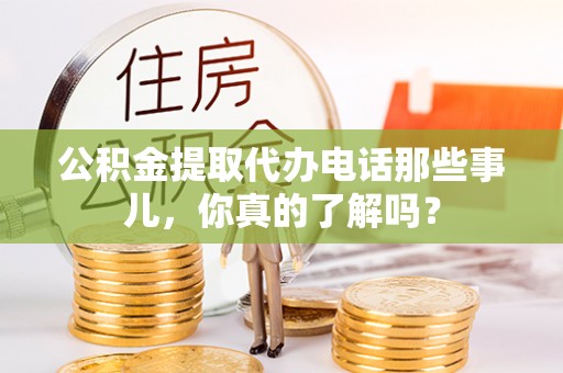 通榆公积金提取代办电话那些事儿，你真的了解吗？