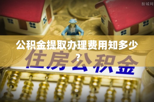 通榆公积金提取办理费用知多少？