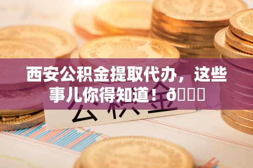 通榆西安公积金提取代办，这些事儿你得知道！😎