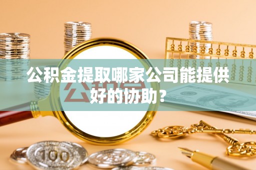 通榆公积金提取哪家公司能提供好的协助？