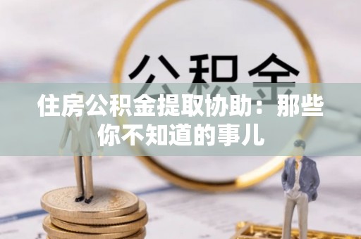 通榆住房公积金提取协助：那些你不知道的事儿