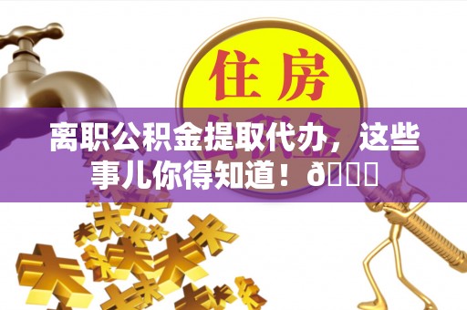 通榆离职公积金提取代办，这些事儿你得知道！😎