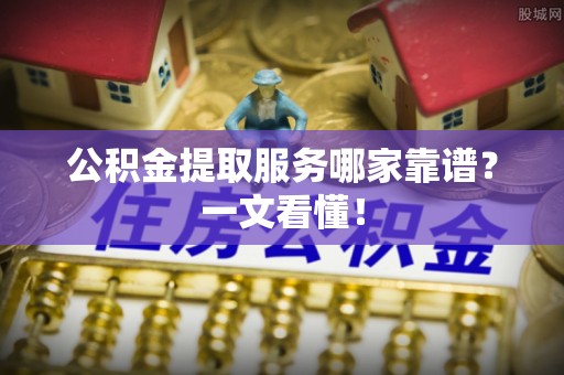 通榆公积金提取服务哪家靠谱？一文看懂！