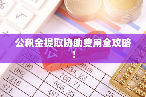 通榆公积金提取协助费用全攻略！