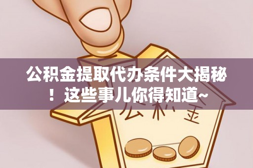 通榆公积金提取代办条件大揭秘！这些事儿你得知道~