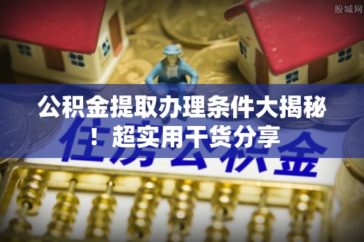 通榆公积金提取办理条件大揭秘！超实用干货分享