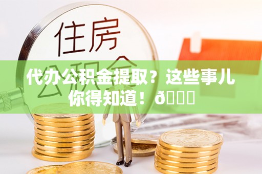 通榆代办公积金提取？这些事儿你得知道！😎