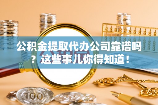 通榆公积金提取代办公司靠谱吗？这些事儿你得知道！