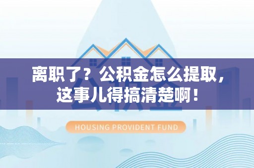 通榆离职了？公积金怎么提取，这事儿得搞清楚啊！