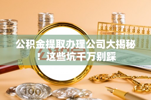 通榆公积金提取办理公司大揭秘！这些坑千万别踩