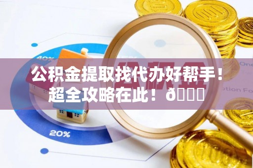 通榆公积金提取找代办好帮手！超全攻略在此！😎