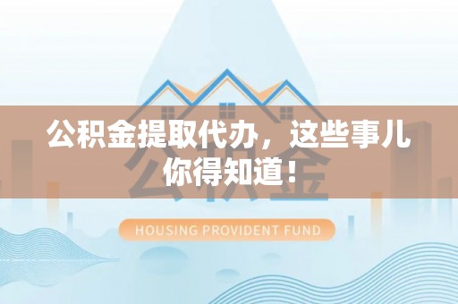通榆公积金提取代办，这些事儿你得知道！