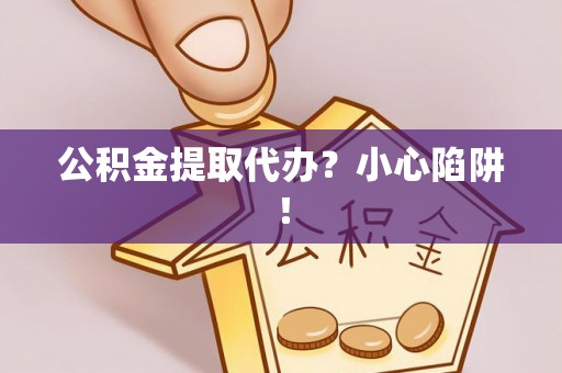 通榆公积金提取代办？小心陷阱！