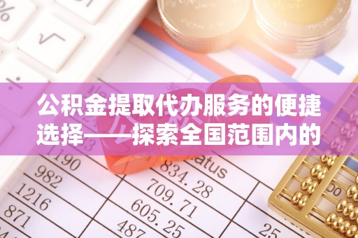 通榆公积金提取代办服务的便捷选择——探索全国范围内的优质服务提供商