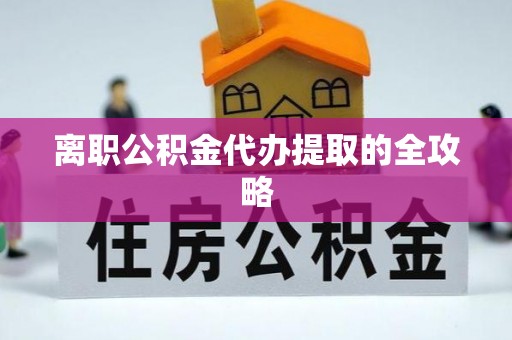 通榆离职公积金代办提取的全攻略