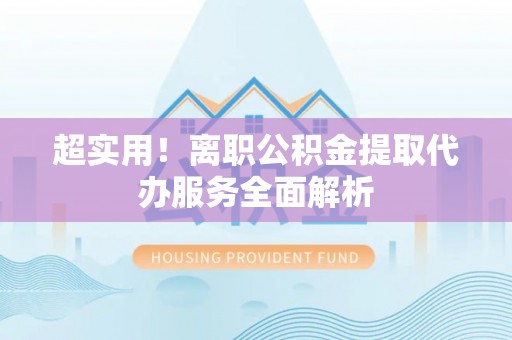 通榆超实用！离职公积金提取代办服务全面解析